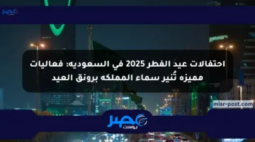 احتفالات عيد الفطر 2025 في السعودية: فعاليات مميزة تُنير سماء المملكة برونق العيد